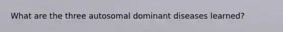 What are the three autosomal dominant diseases learned?