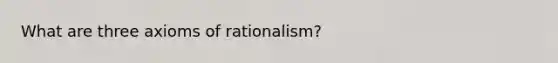 What are three axioms of rationalism?