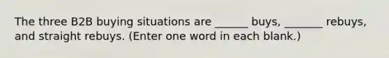 The three B2B buying situations are ______ buys, _______ rebuys, and straight rebuys. (Enter one word in each blank.)