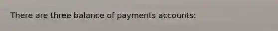 There are three balance of payments accounts: