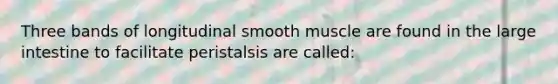 Three bands of longitudinal smooth muscle are found in the large intestine to facilitate peristalsis are called: