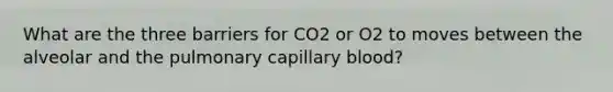 What are the three barriers for CO2 or O2 to moves between the alveolar and the pulmonary capillary blood?