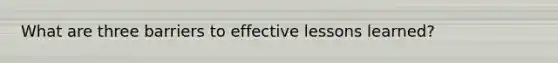 What are three barriers to effective lessons learned?