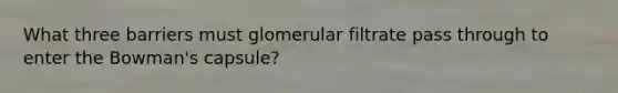 What three barriers must glomerular filtrate pass through to enter the Bowman's capsule?