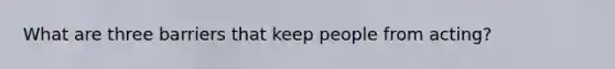 What are three barriers that keep people from acting?