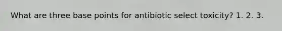 What are three base points for antibiotic select toxicity? 1. 2. 3.