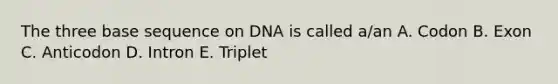 The three base sequence on DNA is called a/an A. Codon B. Exon C. Anticodon D. Intron E. Triplet