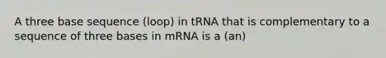 A three base sequence (loop) in tRNA that is complementary to a sequence of three bases in mRNA is a (an)