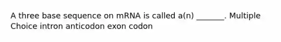 A three base sequence on mRNA is called a(n) _______. Multiple Choice intron anticodon exon codon