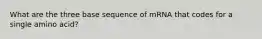 What are the three base sequence of mRNA that codes for a single amino acid?