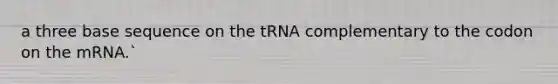 a three base sequence on the tRNA complementary to the codon on the mRNA.`