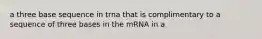 a three base sequence in trna that is complimentary to a sequence of three bases in the mRNA in a