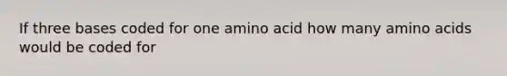 If three bases coded for one amino acid how many amino acids would be coded for