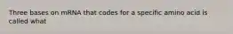 Three bases on mRNA that codes for a specific amino acid is called what