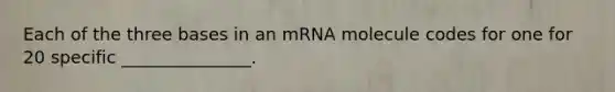 Each of the three bases in an mRNA molecule codes for one for 20 specific _______________.