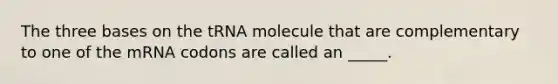 The three bases on the tRNA molecule that are complementary to one of the mRNA codons are called an _____.