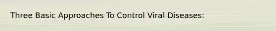 Three Basic Approaches To Control Viral Diseases: