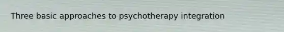 Three basic approaches to psychotherapy integration