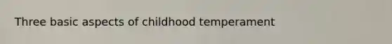 Three basic aspects of childhood temperament