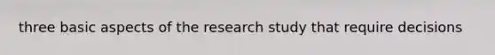 three basic aspects of the research study that require decisions