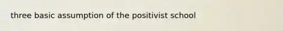 three basic assumption of the positivist school