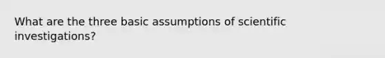 What are the three basic assumptions of scientific investigations?