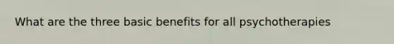 What are the three basic benefits for all psychotherapies