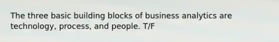 The three basic building blocks of business analytics are technology, process, and people. T/F