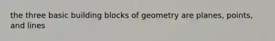 the three basic building blocks of geometry are planes, points, and lines