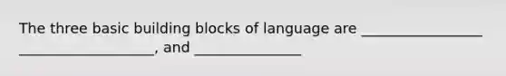 The three basic building blocks of language are _________________ ___________________, and _______________