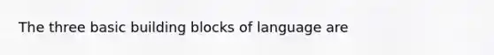 The three basic building blocks of language are