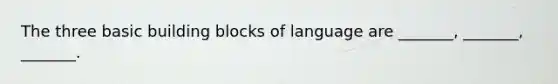 The three basic building blocks of language are _______, _______, _______.