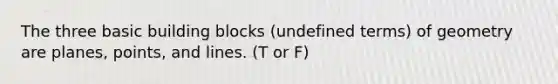 The three basic building blocks (undefined terms) of geometry are planes, points, and lines. (T or F)