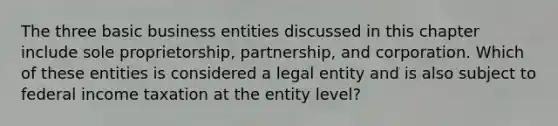 The three basic business entities discussed in this chapter include sole proprietorship, partnership, and corporation. Which of these entities is considered a legal entity and is also subject to federal income taxation at the entity level?