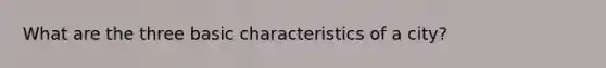 What are the three basic characteristics of a city?