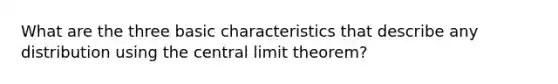 What are the three basic characteristics that describe any distribution using the <a href='https://www.questionai.com/knowledge/kUf7Qv1J9z-central-limit-theorem' class='anchor-knowledge'>central limit theorem</a>?