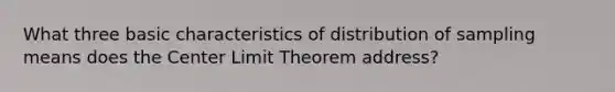 What three basic characteristics of distribution of sampling means does the Center Limit Theorem address?