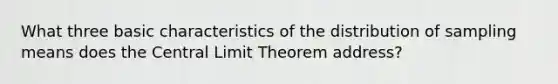 What three basic characteristics of the distribution of sampling means does the <a href='https://www.questionai.com/knowledge/kUf7Qv1J9z-central-limit-theorem' class='anchor-knowledge'>central limit theorem</a> address?