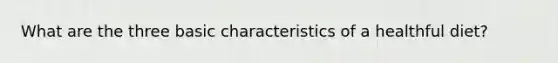 What are the three basic characteristics of a healthful diet?