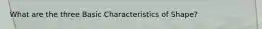 What are the three Basic Characteristics of Shape?