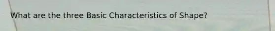 What are the three Basic Characteristics of Shape?