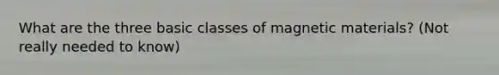 What are the three basic classes of magnetic materials? (Not really needed to know)