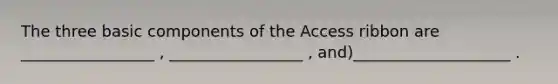 The three basic components of the Access ribbon are _________________ , _________________ , and)____________________ .