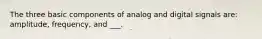 The three basic components of analog and digital signals are: amplitude, frequency, and ___.