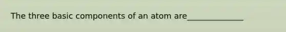 The three basic components of an atom are______________