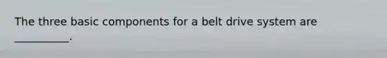 The three basic components for a belt drive system are __________.