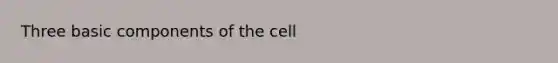 Three basic components of the cell