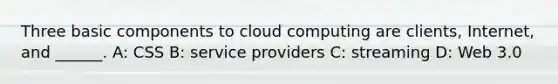 Three basic components to cloud computing are clients, Internet, and ______. A: CSS B: service providers C: streaming D: Web 3.0