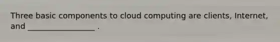 Three basic components to cloud computing are clients, Internet, and _________________ .