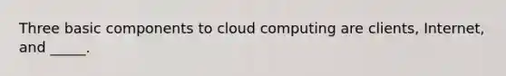 Three basic components to cloud computing are clients, Internet, and _____.